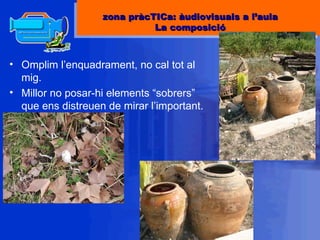 Omplim l’enquadrament, no cal tot al mig. Millor no posar-hi elements “sobrers” que ens distreuen de mirar l’important. zona pràcTICa: àudiovisuals a l’aula La composició 