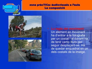 La regla del moviment:  Un element en moviment ha d’entrar a la fotografia per un costat i al davant ha de tenir camp lliure per seguir desplaçant-se. Ha de quedar enquadrat en un dels costats de la imatge. zona pràcTICa: àudiovisuals a l’aula La composició 