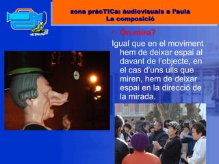 On mira? Igual que en el moviment hem de deixar espai al davant de l’objecte, en el cas d’uns ulls que miren, hem de deixar espai en la direcció de la mirada. zona pràcTICa: àudiovisuals a l’aula La composició 