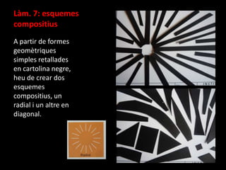 Làm. 7: esquemes
compositius
A partir de formes
geomètriques
simples retallades
en cartolina negre,
heu de crear dos
esquemes
compositius, un
radial i un altre en
diagonal.

 