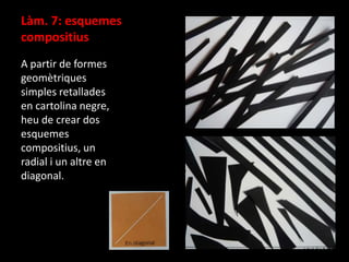 Làm. 7: esquemes
compositius
A partir de formes
geomètriques
simples retallades
en cartolina negre,
heu de crear dos
esquemes
compositius, un
radial i un altre en
diagonal.

 