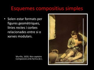 Esquemes compositius simples
• Solen estar formats per
figures geomètriques,
línies rectes i corbes
relacionades entre si o
xarxes modulars.

Murillo, 1650, Nen captaire
Composició amb forma de L

 