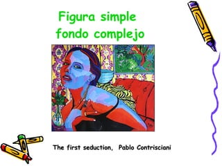 Figura simple  fondo complejo The first seduction,  Pablo Contrisciani 