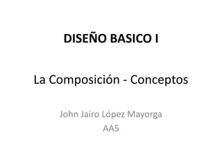 DISEÑO BASICO I


La Composición - Conceptos

    John Jairo López Mayorga
               AA5
 