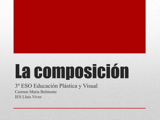 La composición
3º ESO Educación Plástica y Visual
Carmen María Belmonte
IES Lluís Vives
 