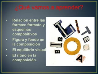 ¿Qué vamos a aprender?
• Relación entre las
formas: formato y
esquemas
compositivos
• Figura y fondo en
la composición
• E...
