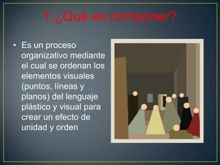 1.¿Qué es componer?
• Es un proceso
organizativo mediante
el cual se ordenan los
elementos visuales
(puntos, líneas y
plan...