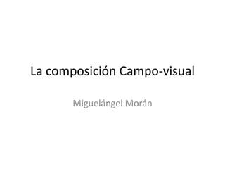 La composición Campo-visual
Miguelángel Morán
 