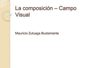 La composición – Campo
Visual
Mauricio Zuluaga Bustamante
 