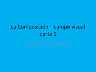 La Composición – campo visual
parte 1
Daniela Fonseca Giraldo
 