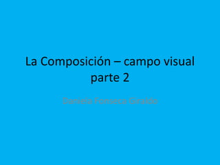 La Composición – campo visual
parte 2
Daniela Fonseca Giraldo
 