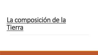 La composición de la
Tierra