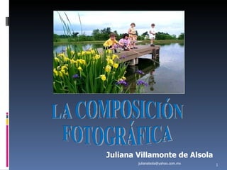 LA COMPOSICIÓN  FOTOGRÁFICA Juliana Villamonte de Alsola [email_address] 