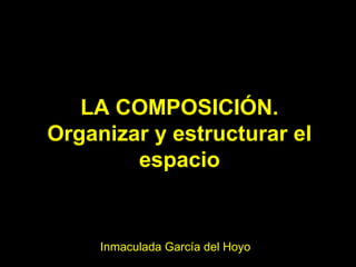 LA COMPOSICIÓN.
Organizar y estructurar el
espacio
Inmaculada García del Hoyo
 