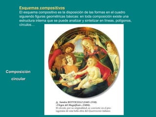 Esquemas compositivosEsquemas compositivos
El esquema compositivo es la disposición de las formas en el cuadro
siguiendo figuras geométricas básicas: en toda composición existe una
estructura interna que se puede analizar y sintetizar en líneas, polígonos,
círculos…
ComposiciónComposición
circularcircular
 