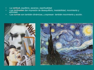 • -La verticalvertical, equilibrio, ascenso, espiritualidad
• -Las inclinadasinclinadas dan impresión de desequilibrio, inestabilidad, movimiento y
actividad.
• -Las curvascurvas son también dinámicas, y expresan también movimiento y acción.
 