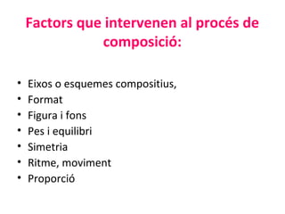 Factors que intervenen al procés de
               composició:

•   Eixos o esquemes compositius,
•   Format
•   Figura i fons
•   Pes i equilibri
•   Simetria
•   Ritme, moviment
•   Proporció
 