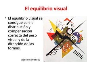 El equilibrio visual
• El equilibrio visual se
  consigue con la
  distribución y
  compensación
  correcta del peso
  visual y de la
  dirección de las
  formas.

          Wassily Kandinsky
 
