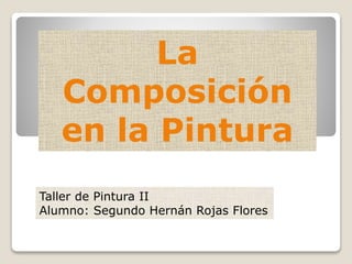 La 
Composición 
en la Pintura 
Taller de Pintura II 
Alumno: Segundo Hernán Rojas Flores 
 