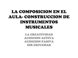LA COMPOSICION EN EL
AULA- CONSTRUCCION DE
    INSTRUMENTOS
      MUSICALES
     LA CREATIVIDAD
     AUDICION ACTIVA
     AUDICION PASIVA
      OIR ESCUCHAR
 
