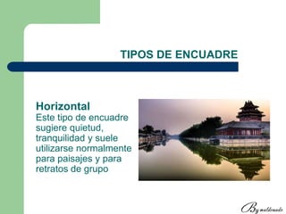 TIPOS DE ENCUADRE
Horizontal
Este tipo de encuadre
sugiere quietud,
tranquilidad y suele
utilizarse normalmente
para paisajes y para
retratos de grupo
 