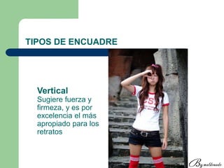 TIPOS DE ENCUADRE
Vertical
Sugiere fuerza y
firmeza, y es por
excelencia el más
apropiado para los
retratos
 