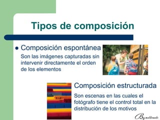 Tipos de composición
 Composición espontánea
Son las imágenes capturadas sin
intervenir directamente el orden
de los elementos
Composición estructurada
Son escenas en las cuales el
fotógrafo tiene el control total en la
distribución de los motivos
 