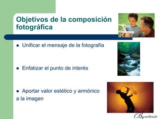 Objetivos de la composición
fotográfica
 Unificar el mensaje de la fotografía
 Enfatizar el punto de interés
 Aportar valor estético y armónico
a la imagen
 