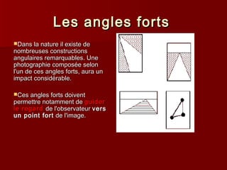 LLeess aanngglleess ffoorrttss 
DDaannss llaa nnaattuurree iill eexxiissttee ddee 
nnoommbbrreeuusseess ccoonnssttrruuccttiioonnss 
aanngguullaaiirreess rreemmaarrqquuaabblleess.. UUnnee 
pphhoottooggrraapphhiiee ccoommppoossééee sseelloonn 
ll''uunn ddee cceess aanngglleess ffoorrttss,, aauurraa uunn 
iimmppaacctt ccoonnssiiddéérraabbllee.. 
CCeess aanngglleess ffoorrttss ddooiivveenntt 
ppeerrmmeettttrree nnoottaammmmeenntt ddee gguuiiddeerr 
llee rreeggaarrdd ddee ll''oobbsseerrvvaatteeuurr vveerrss 
uunn ppooiinntt ffoorrtt ddee ll''iimmaaggee.. 
 