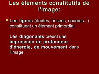 Les éléments ccoonnssttiittuuttiiffss ddee 
ll''iimmaaggee:: 
 LLeess lliiggnneess ((ddrrooiitteess,, bbrriissééeess,, ccoouurrbbeess......)) 
ccoonnssttiittuueenntt uunn éélléémmeenntt pprriimmoorrddiiaall.. 
LLeess ddiiaaggoonnaalleess ccrrééeenntt uunnee 
iimmpprreessssiioonn ddee pprrooffoonnddeeuurr,, 
dd''éénneerrggiiee,, ddee mmoouuvveemmeenntt ddaannss 
ll''iimmaaggee 
 