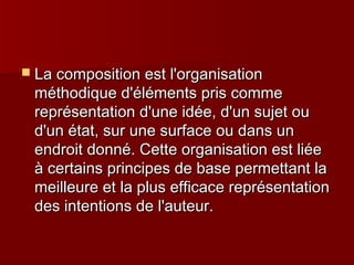  La composition eesstt ll''oorrggaanniissaattiioonn 
mméétthhooddiiqquuee dd''éélléémmeennttss pprriiss ccoommmmee 
rreepprréésseennttaattiioonn dd''uunnee iiddééee,, dd''uunn ssuujjeett oouu 
dd''uunn ééttaatt,, ssuurr uunnee ssuurrffaaccee oouu ddaannss uunn 
eennddrrooiitt ddoonnnnéé.. CCeettttee oorrggaanniissaattiioonn eesstt lliiééee 
àà cceerrttaaiinnss pprriinncciippeess ddee bbaassee ppeerrmmeettttaanntt llaa 
mmeeiilllleeuurree eett llaa pplluuss eeffffiiccaaccee rreepprréésseennttaattiioonn 
ddeess iinntteennttiioonnss ddee ll''aauutteeuurr.. 
 