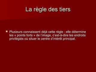 LLaa rrèèggllee ddeess ttiieerrss 
 PPlluussiieeuurrss ccoonnnnaaiisssseenntt ddééjjàà cceettttee rrèèggllee :: eellllee ddéétteerrmmiinnee 
lleess « ppooiinnttss ffoorrttss » ddee ll’’iimmaaggee,, cc’’eesstt--àà--ddiirree lleess eennddrrooiittss 
pprriivviillééggiiééss ooùù ssiittuueerr llee cceennttrree dd’’iinnttéérrêêtt pprriinncciippaall.. 
 