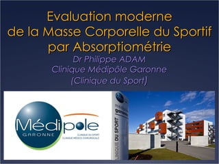 Evaluation moderne de la Masse Corporelle du Sportif par Absorptiométrie Dr Philippe ADAM Clinique Médipôle Garonne (Clinique du Sport ) 
