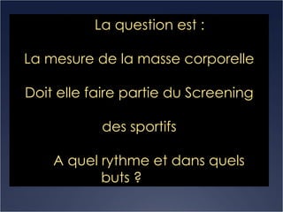 La question est : La mesure de la masse corporelle Doit elle faire partie du Screening des sportifs A quel rythme et dans quels buts ?   