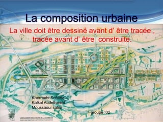 La composition urbaine
La ville doit être dessiné avant d’ être tracée ,
tracée avant d’ être construite.

Kherroubi Sofiane
Kalkal Abdelhamid
Moussaoui salim
groupe :02

 
