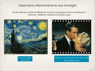 Osserviamo attentamente le due immagini
La notte stellata
Van Gogh
Vertigo - la donna che visse due volte
Alfred Hitchcock
Al di là del loro evidenti differenze, le due composizioni hanno qualcosa in
comune. Vediamo insieme di scoprire cosa.
venerdì 10 maggio 13
 