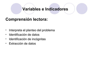 Variables e Indicadores

Comprensión lectora:

•   Interpreta el planteo del problema
•   Identificación de datos
•   Identificación de incógnitas
•   Extracción de datos
 