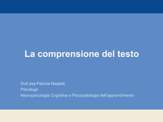 La comprensione del testo
Dott.ssa Patrizia Nagliati
Psicologo
Neuropsicologia Cognitiva e Psicopatologia dell’apprendimento
 