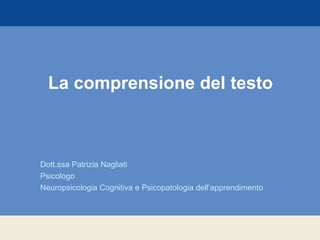 La comprensione del testo
Dott.ssa Patrizia Nagliati
Psicologo
Neuropsicologia Cognitiva e Psicopatologia dell’apprendimento
 
