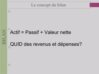 BILAN Le concept du bilan
Actif = Passif + Valeur nette
QUID des revenus et dépenses?
 