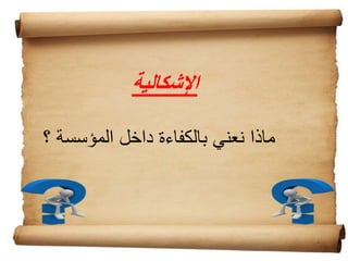 ‫اإلشكالية‬
‫؟‬ ‫المؤسسة‬ ‫داخل‬ ‫بالكفاءة‬ ‫نعني‬ ‫ماذا‬
 