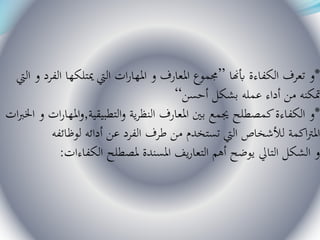 *‫أبهنا‬ ‫الكفاءة‬ ‫تعرف‬ ‫و‬”‫و‬ ‫الفرد‬ ‫ميتلكها‬ ‫اليت‬ ‫ات‬‫ر‬‫املها‬ ‫و‬ ‫املعارف‬ ‫جمموع‬‫اليت‬
‫أحسن‬ ‫بشكل‬ ‫عمله‬ ‫أداء‬ ‫من‬ ‫متكنه‬“
*‫التطبيقية‬‫و‬ ‫ية‬‫ر‬‫النظ‬ ‫املعارف‬ ‫بني‬ ‫جيمع‬ ‫كمصطلح‬‫الكفاءة‬ ‫و‬,‫و‬ ‫ات‬‫ر‬‫املها‬‫و‬‫ات‬‫رب‬‫اخل‬
‫لوظائفه‬ ‫أدائه‬ ‫عن‬ ‫الفرد‬ ‫طرف‬ ‫من‬ ‫تستخدم‬ ‫اليت‬ ‫لألشخاص‬ ‫اكمة‬‫رت‬‫امل‬
‫الكفاءات‬ ‫ملصطلح‬ ‫املسندة‬ ‫يف‬‫ر‬‫التعا‬ ‫أهم‬ ‫يوضح‬ ‫التايل‬ ‫الشكل‬ ‫و‬:
 