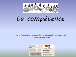 La compétence 
1 
La présentation commentée est disponible sur mon site : 
www.grhconsult.fr 
 