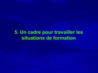 5. Un cadre pour travailler les
    situations de formation
 