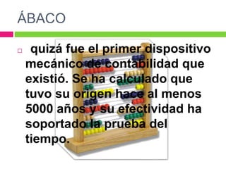 ÁBACO
 quizá fue el primer dispositivo
mecánico de contabilidad que
existió. Se ha calculado que
tuvo su origen hace al menos
5000 años y su efectividad ha
soportado la prueba del
tiempo.
 