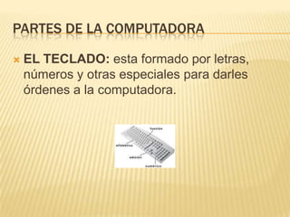 PARTES DE LA COMPUTADORA

   EL TECLADO: esta formado por letras,
    números y otras especiales para darles
    órdenes a la computadora.
 