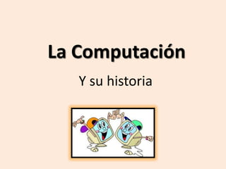La Computación
   Y su historia
 