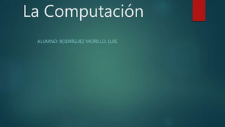 La Computación
ALUMNO: RODRÍGUEZ MORILLO, LUIS
 