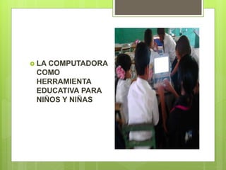  LA COMPUTADORA
COMO
HERRAMIENTA
EDUCATIVA PARA
NIÑOS Y NIÑAS
 