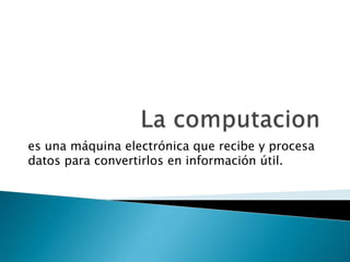 La computacion es una máquina electrónica que recibe y procesa datos para convertirlos en información útil.  